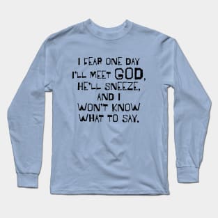 I Fear One Day I'll Meet God... Long Sleeve T-Shirt